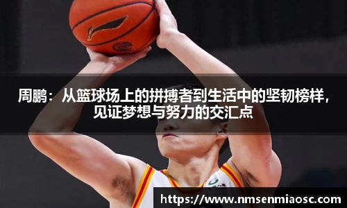 周鹏：从篮球场上的拼搏者到生活中的坚韧榜样，见证梦想与努力的交汇点