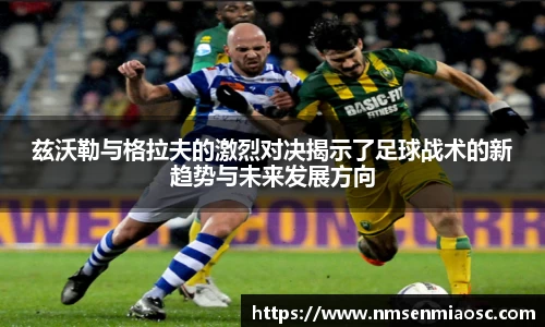 兹沃勒与格拉夫的激烈对决揭示了足球战术的新趋势与未来发展方向